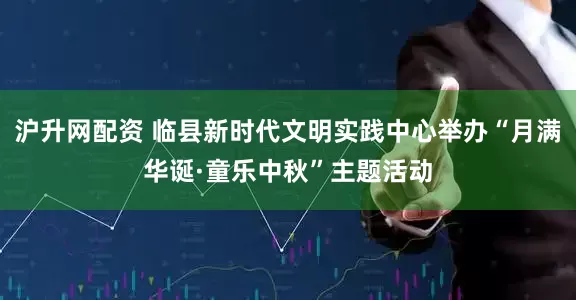 沪升网配资 临县新时代文明实践中心举办“月满华诞·童乐中秋”主题活动