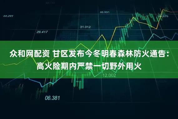 众和网配资 甘区发布今冬明春森林防火通告：高火险期内严禁一切野外用火