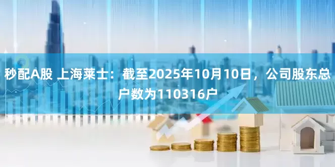 秒配A股 上海莱士：截至2025年10月10日，公司股东总户数为110316户