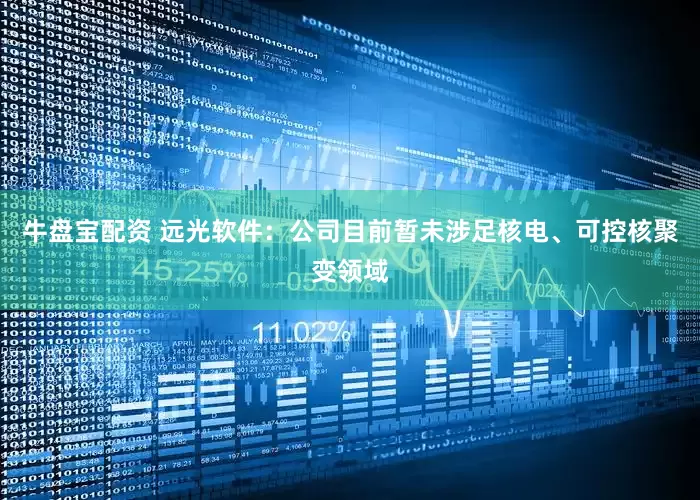牛盘宝配资 远光软件：公司目前暂未涉足核电、可控核聚变领域
