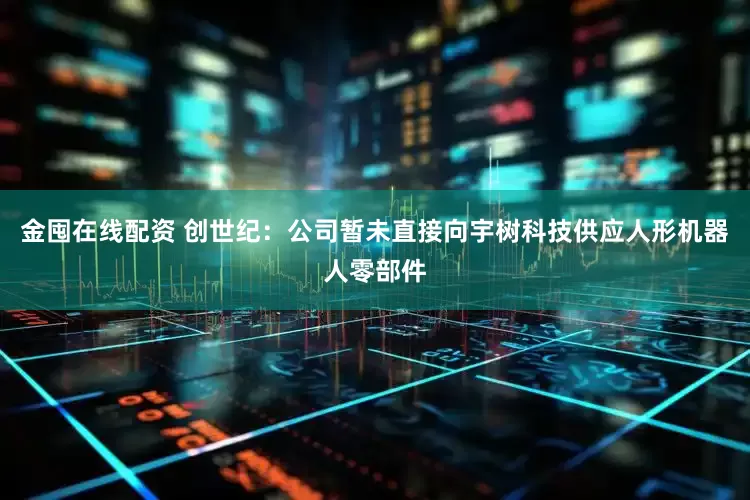 金囤在线配资 创世纪：公司暂未直接向宇树科技供应人形机器人零部件