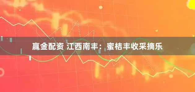 赢金配资 江西南丰：蜜桔丰收采摘乐