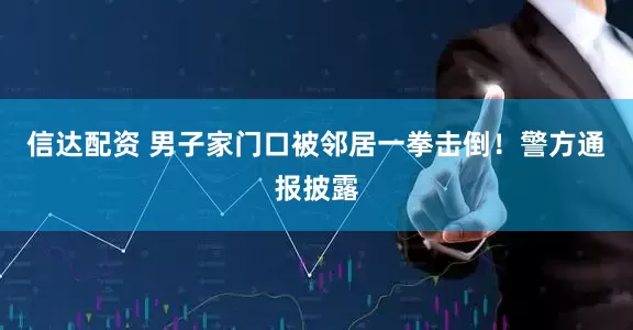 信达配资 男子家门口被邻居一拳击倒！警方通报披露