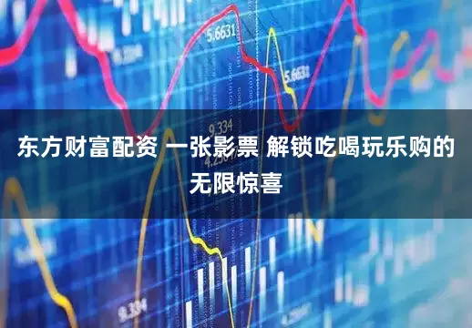 东方财富配资 一张影票 解锁吃喝玩乐购的无限惊喜