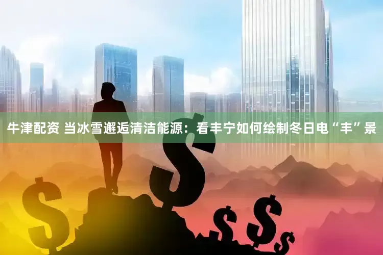 牛津配资 当冰雪邂逅清洁能源：看丰宁如何绘制冬日电“丰”景