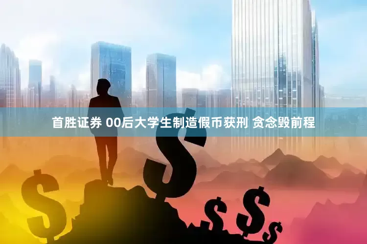 首胜证券 00后大学生制造假币获刑 贪念毁前程