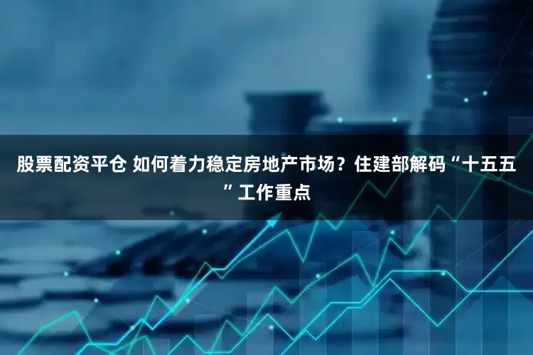 股票配资平仓 如何着力稳定房地产市场？住建部解码“十五五”工作重点