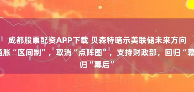成都股票配资APP下载 贝森特暗示美联储未来方向：通胀“区间制”，取消“点阵图”，支持财政部，回归“幕后”