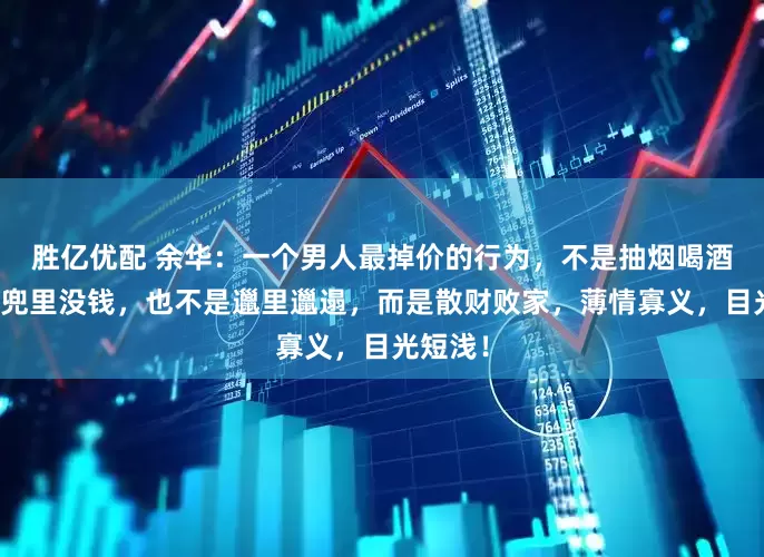胜亿优配 余华：一个男人最掉价的行为，不是抽烟喝酒，不是兜里没钱，也不是邋里邋遢，而是散财败家，薄情寡义，目光短浅！