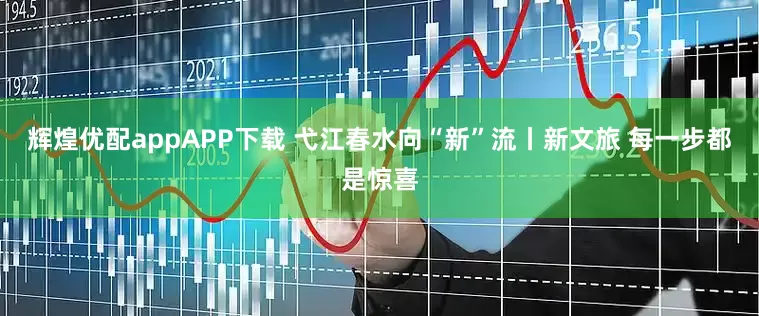 辉煌优配appAPP下载 弋江春水向“新”流丨新文旅 每一步都是惊喜