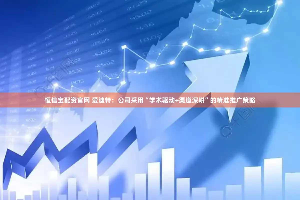 恒信宝配资官网 爱迪特：公司采用“学术驱动+渠道深耕”的精准推广策略