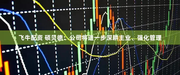 飞牛配资 硕贝德：公司将进一步深耕主业、强化管理