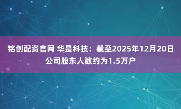 铭创配资官网 华是科技：截至2025年12月20日公司股东人数约为1.5万户