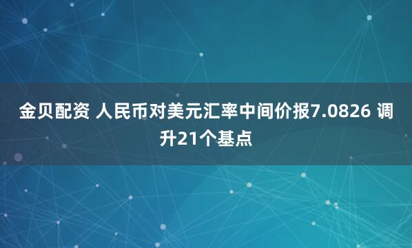 金贝配资 人民币对美元汇率中间价报7.0826 调升21个基点