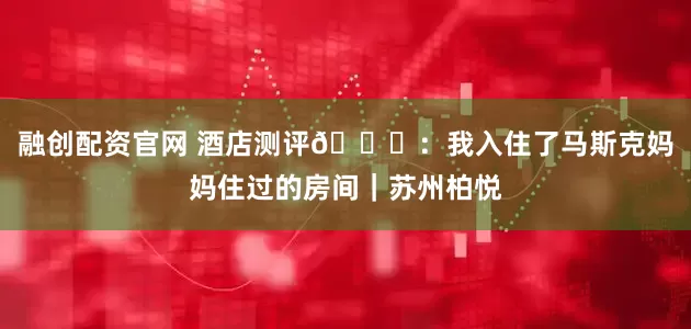 融创配资官网 酒店测评🔟：我入住了马斯克妈妈住过的房间｜苏州柏悦