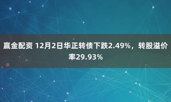 赢金配资 12月2日华正转债下跌2.49%，转股溢价率29.93%