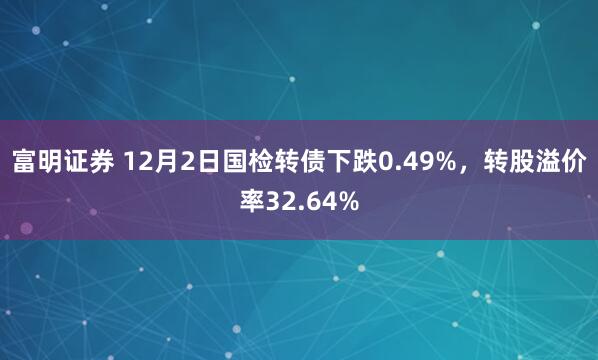 富明证券 12月2日国检转债下跌0.49%，转股溢价率32.64%