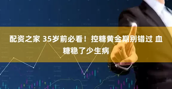 配资之家 35岁前必看！控糖黄金期别错过 血糖稳了少生病