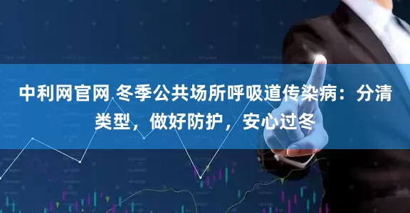 中利网官网 冬季公共场所呼吸道传染病：分清类型，做好防护，安心过冬