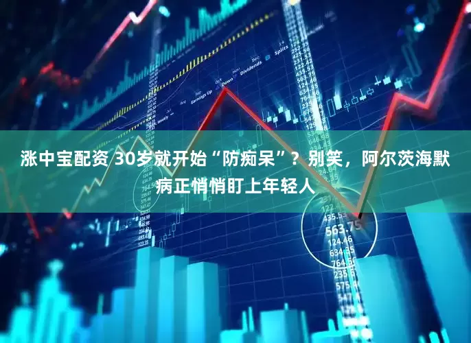 涨中宝配资 30岁就开始“防痴呆”？别笑，阿尔茨海默病正悄悄盯上年轻人