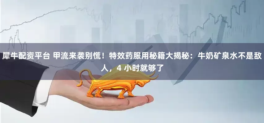 犀牛配资平台 甲流来袭别慌！特效药服用秘籍大揭秘：牛奶矿泉水不是敌人，4 小时就够了
