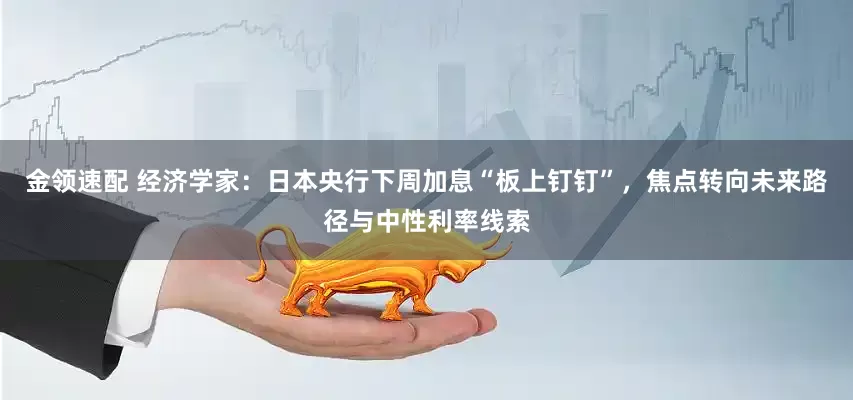金领速配 经济学家：日本央行下周加息“板上钉钉”，焦点转向未来路径与中性利率线索