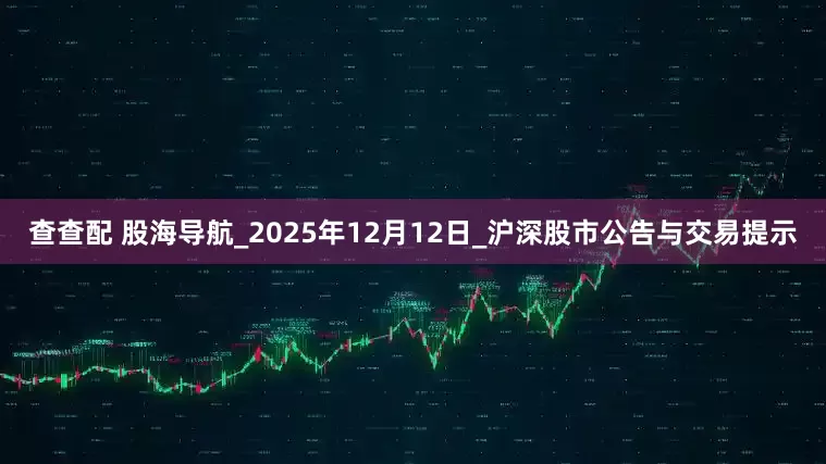 查查配 股海导航_2025年12月12日_沪深股市公告与交易提示