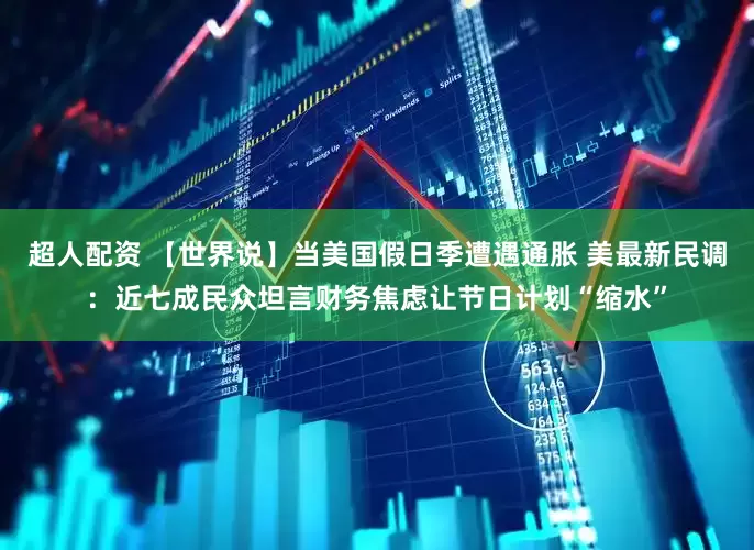 超人配资 【世界说】当美国假日季遭遇通胀 美最新民调：近七成民众坦言财务焦虑让节日计划“缩水”