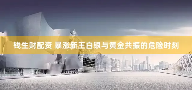 钱生财配资 暴涨新王白银与黄金共振的危险时刻