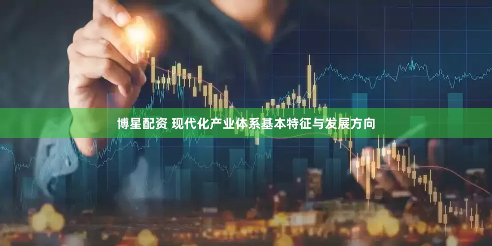博星配资 现代化产业体系基本特征与发展方向