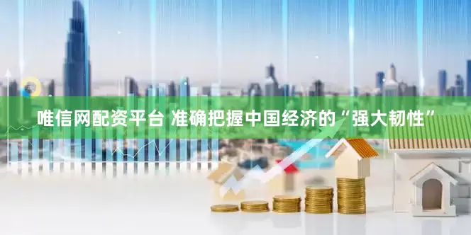 唯信网配资平台 准确把握中国经济的“强大韧性”