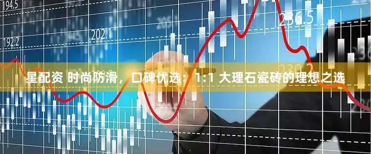星配资 时尚防滑,口碑优选:1:1 大理石瓷砖的理想之选
