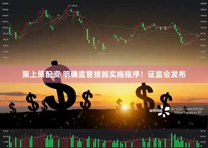 策上策配资 明确监管措施实施程序！证监会发布