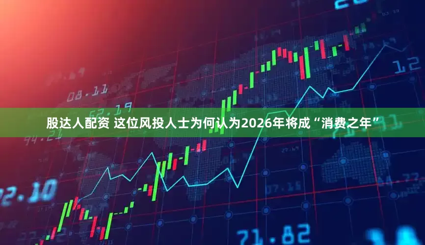 股达人配资 这位风投人士为何认为2026年将成“消费之年”