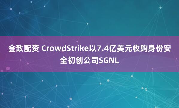 金致配资 CrowdStrike以7.4亿美元收购身份安全初创公司SGNL