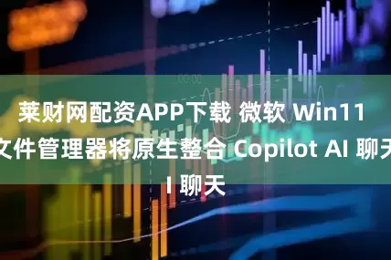 莱财网配资APP下载 微软 Win11 文件管理器将原生整合 Copilot AI 聊天