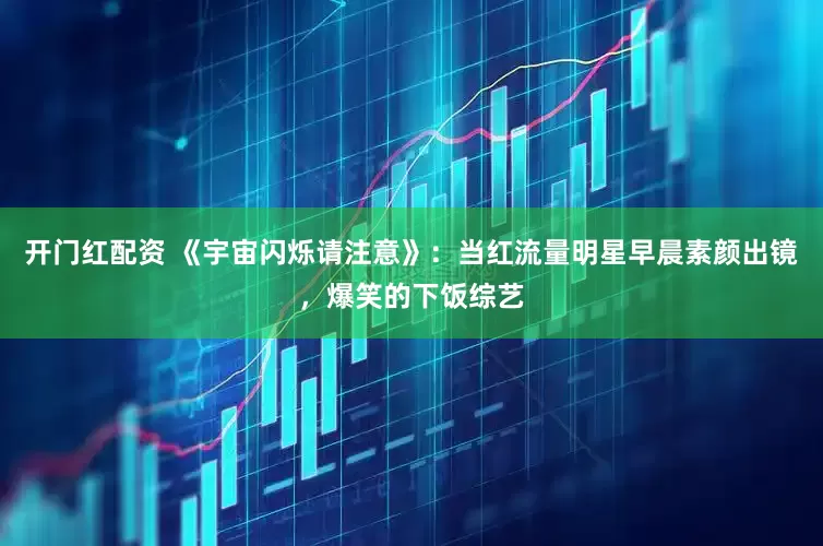 开门红配资 《宇宙闪烁请注意》：当红流量明星早晨素颜出镜，爆笑的下饭综艺