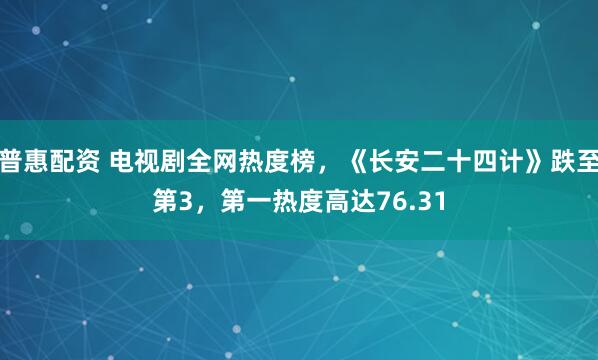 普惠配资 电视剧全网热度榜，《长安二十四计》跌至第3，第一热度高达76.31