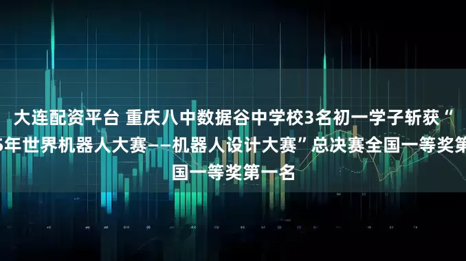 大连配资平台 重庆八中数据谷中学校3名初一学子斩获“2025年世界机器人大赛——机器人设计大赛”总决赛全国一等奖第一名