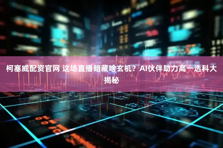 柯塞威配资官网 这场直播暗藏啥玄机？AI伙伴助力高一选科大揭秘