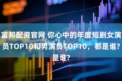 富邦配资官网 你心中的年度短剧女演员TOP10和男演员TOP10，都是谁?