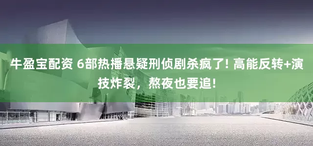牛盈宝配资 6部热播悬疑刑侦剧杀疯了! 高能反转+演技炸裂，熬夜也要追!