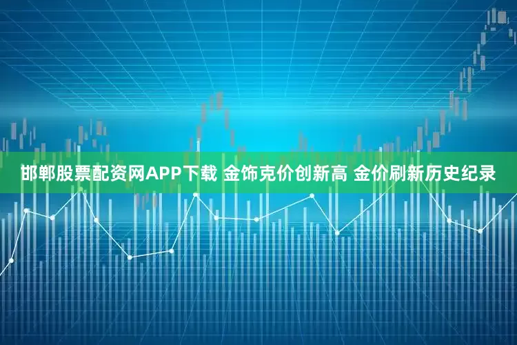 邯郸股票配资网APP下载 金饰克价创新高 金价刷新历史纪录