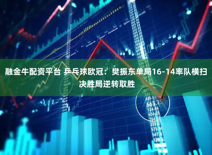 融金牛配资平台 乒乓球欧冠：樊振东单局16-14率队横扫 决胜局逆转取胜