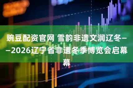 豌豆配资官网 雪韵非遗文润辽冬——2026辽宁省非遗冬季博览会启幕