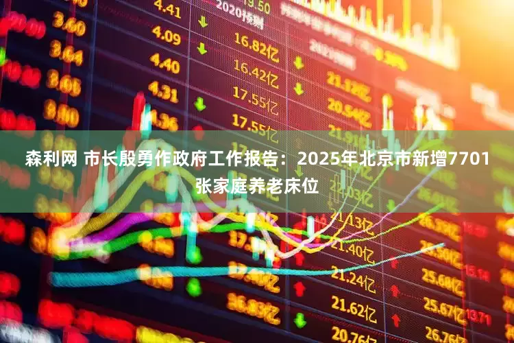 森利网 市长殷勇作政府工作报告：2025年北京市新增7701张家庭养老床位