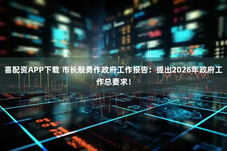 喜配资APP下载 市长殷勇作政府工作报告：提出2026年政府工作总要求！