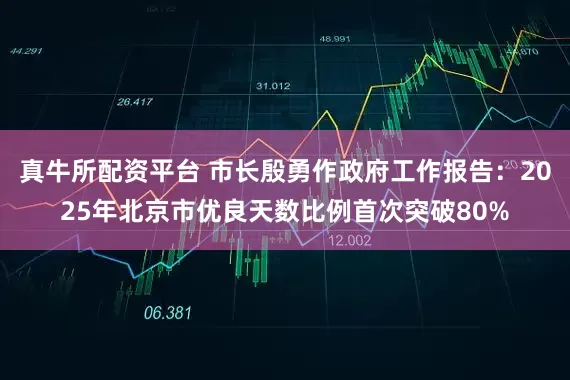 真牛所配资平台 市长殷勇作政府工作报告：2025年北京市优良天数比例首次突破80%