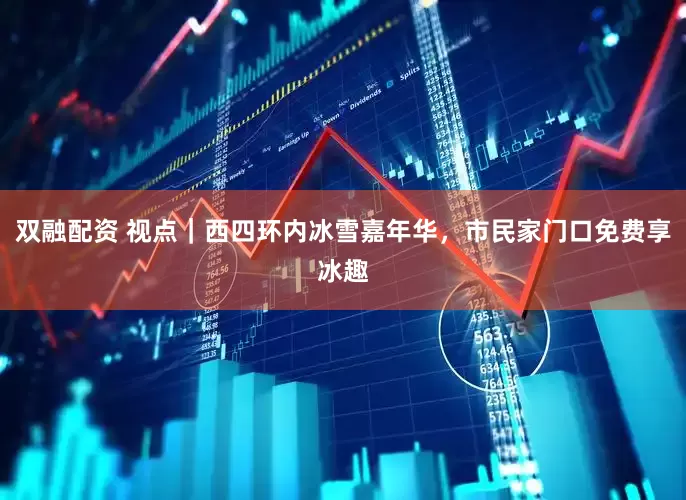 双融配资 视点｜西四环内冰雪嘉年华，市民家门口免费享冰趣