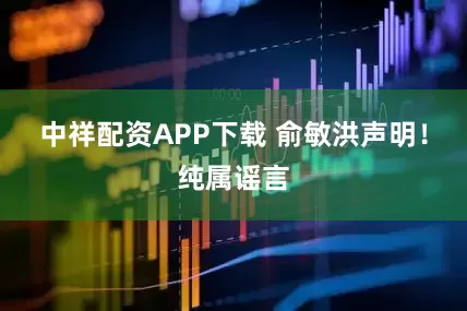 中祥配资APP下载 俞敏洪声明！纯属谣言